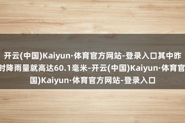 开云(中国)Kaiyun·体育官方网站-登录入口其中昨天18至19时1小时降雨量就高达60.1毫米-开云(中国)Kaiyun·体育官方网站-登录入口