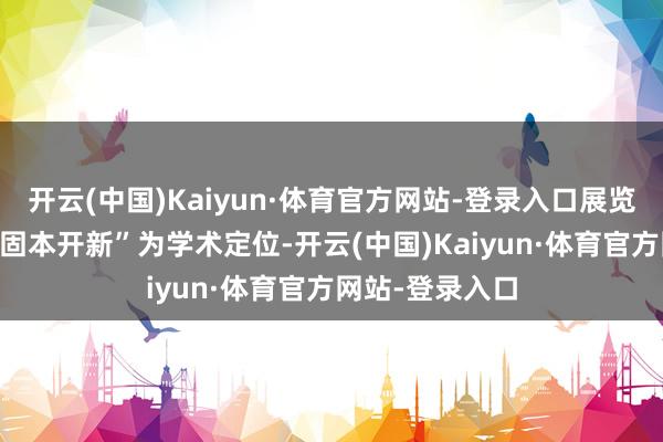 开云(中国)Kaiyun·体育官方网站-登录入口展览以“工成现代·固本开新”为学术定位-开云(中国)Kaiyun·体育官方网站-登录入口