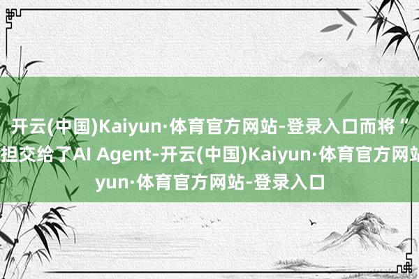 开云(中国)Kaiyun·体育官方网站-登录入口而将“实施”的重担交给了AI Agent-开云(中国)Kaiyun·体育官方网站-登录入口