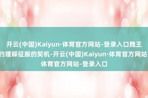 开云(中国)Kaiyun·体育官方网站-登录入口魏王本觉得大约理睬征服的契机-开云(中国)Kaiyun·体育官方网站-登录入口