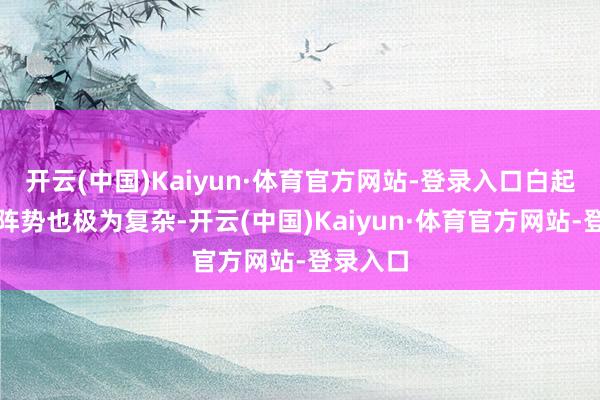 开云(中国)Kaiyun·体育官方网站-登录入口白起这时的阵势也极为复杂-开云(中国)Kaiyun·体育官方网站-登录入口