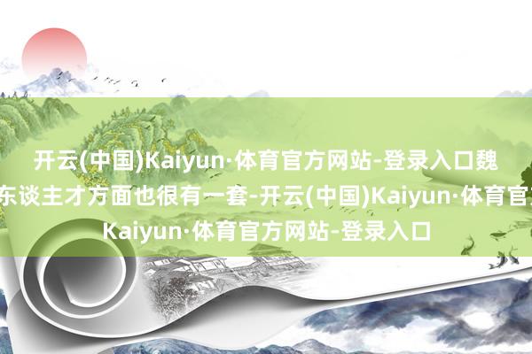 开云(中国)Kaiyun·体育官方网站-登录入口魏文侯在管束这些东谈主才方面也很有一套-开云(中国)Kaiyun·体育官方网站-登录入口