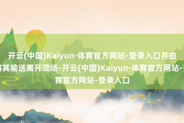开云(中国)Kaiyun·体育官方网站-登录入口并由救护车将其输送离开现场-开云(中国)Kaiyun·体育官方网站-登录入口