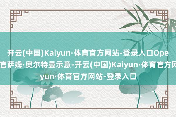 开云(中国)Kaiyun·体育官方网站-登录入口OpenAI首席推行官萨姆·奥尔特曼示意-开云(中国)Kaiyun·体育官方网站-登录入口