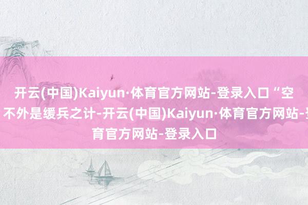 开云(中国)Kaiyun·体育官方网站-登录入口“空中媾和”不外是缓兵之计-开云(中国)Kaiyun·体育官方网站-登录入口