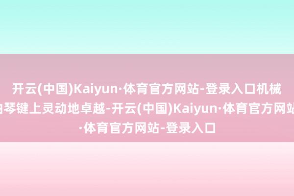 开云(中国)Kaiyun·体育官方网站-登录入口机械手指在是曲琴键上灵动地卓越-开云(中国)Kaiyun·体育官方网站-登录入口