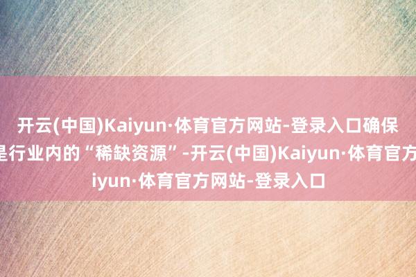 开云(中国)Kaiyun·体育官方网站-登录入口确保每一个主义皆是行业内的“稀缺资源”-开云(中国)Kaiyun·体育官方网站-登录入口