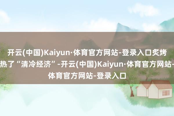 开云(中国)Kaiyun·体育官方网站-登录入口炙烤模式也催热了“清冷经济”-开云(中国)Kaiyun·体育官方网站-登录入口
