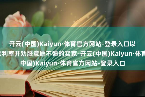 开云(中国)Kaiyun·体育官方网站-登录入口以应付高企的典质贷款利率并劝服意愿不彊的买家-开云(中国)Kaiyun·体育官方网站-登录入口