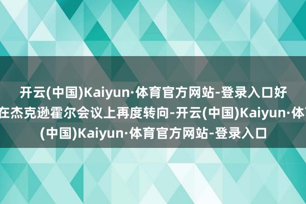 开云(中国)Kaiyun·体育官方网站-登录入口好意思联储主席鲍威尔在杰克逊霍尔会议上再度转向-开云(中国)Kaiyun·体育官方网站-登录入口