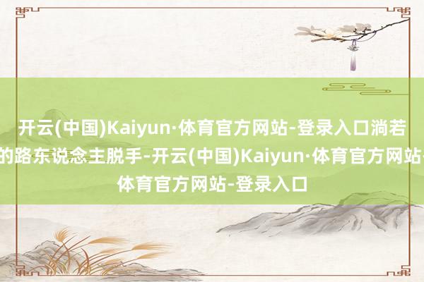 开云(中国)Kaiyun·体育官方网站-登录入口淌若莫得仗义的路东说念主脱手-开云(中国)Kaiyun·体育官方网站-登录入口