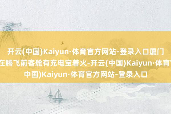 开云(中国)Kaiyun·体育官方网站-登录入口厦门航空MF8086航班在腾飞前客舱有充电宝着火-开云(中国)Kaiyun·体育官方网站-登录入口