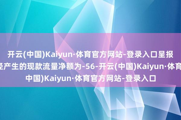 开云(中国)Kaiyun·体育官方网站-登录入口呈报期内公司的计算行径产生的现款流量净额为-56-开云(中国)Kaiyun·体育官方网站-登录入口