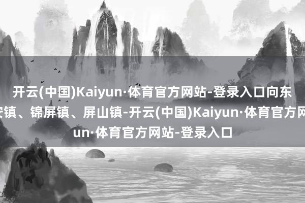 开云(中国)Kaiyun·体育官方网站-登录入口向东经屏山县新安镇、锦屏镇、屏山镇-开云(中国)Kaiyun·体育官方网站-登录入口
