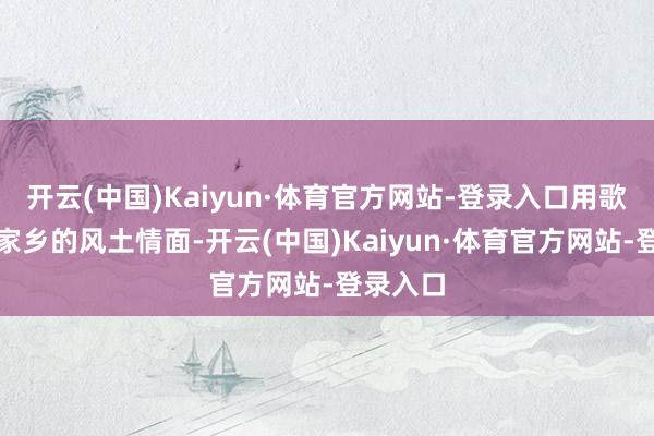 开云(中国)Kaiyun·体育官方网站-登录入口用歌声形色家乡的风土情面-开云(中国)Kaiyun·体育官方网站-登录入口
