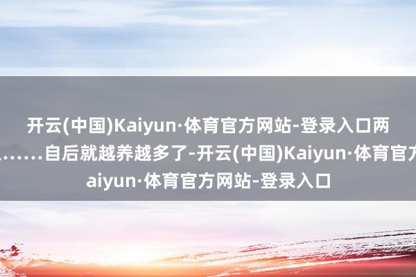 开云(中国)Kaiyun·体育官方网站-登录入口两只、三只、五只……自后就越养越多了-开云(中国)Kaiyun·体育官方网站-登录入口