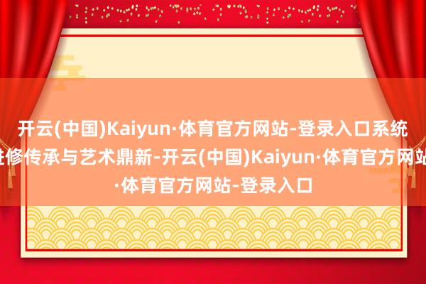 开云(中国)Kaiyun·体育官方网站-登录入口系统了解杂技进修传承与艺术鼎新-开云(中国)Kaiyun·体育官方网站-登录入口