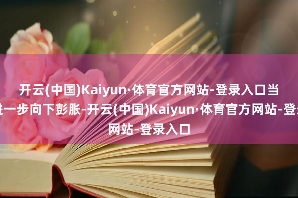 开云(中国)Kaiyun·体育官方网站-登录入口 当病情进一步向下彭胀-开云(中国)Kaiyun·体育官方网站-登录入口