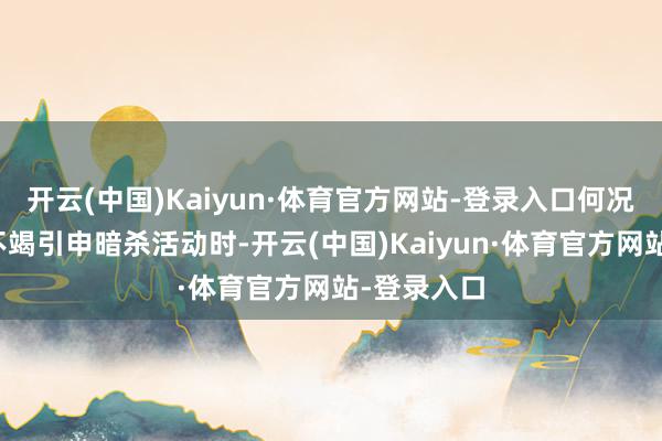 开云(中国)Kaiyun·体育官方网站-登录入口何况还在恫吓不竭引申暗杀活动时-开云(中国)Kaiyun·体育官方网站-登录入口