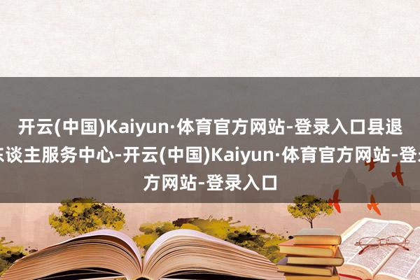 开云(中国)Kaiyun·体育官方网站-登录入口县退役军东谈主服务中心-开云(中国)Kaiyun·体育官方网站-登录入口
