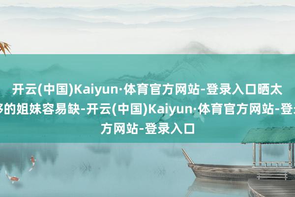 开云(中国)Kaiyun·体育官方网站-登录入口晒太阳不够的姐妹容易缺-开云(中国)Kaiyun·体育官方网站-登录入口