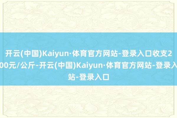 开云(中国)Kaiyun·体育官方网站-登录入口收支20.00元/公斤-开云(中国)Kaiyun·体育官方网站-登录入口