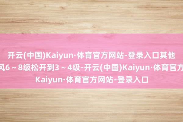 开云(中国)Kaiyun·体育官方网站-登录入口其他地区4~5级阵风6~8级松开到3~4级-开云(中国)Kaiyun·体育官方网站-登录入口