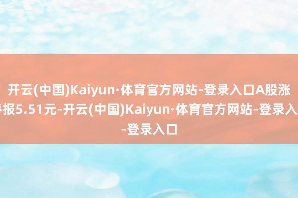 开云(中国)Kaiyun·体育官方网站-登录入口A股涨停报5.51元-开云(中国)Kaiyun·体育官方网站-登录入口