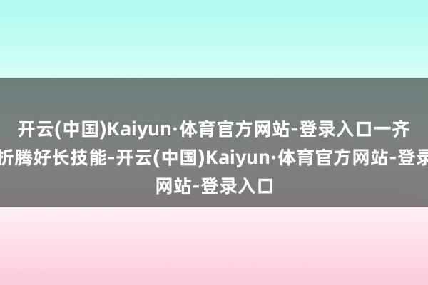 开云(中国)Kaiyun·体育官方网站-登录入口一齐上要折腾好长技能-开云(中国)Kaiyun·体育官方网站-登录入口