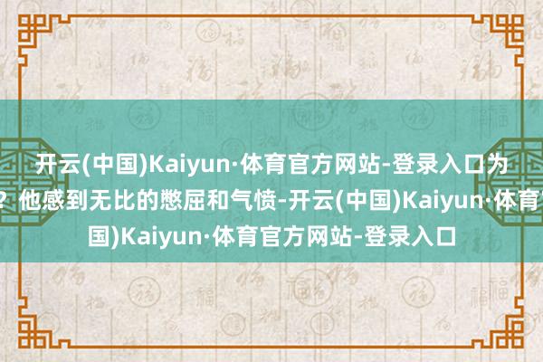 开云(中国)Kaiyun·体育官方网站-登录入口为何却落得如斯下场？他感到无比的憋屈和气愤-开云(中国)Kaiyun·体育官方网站-登录入口