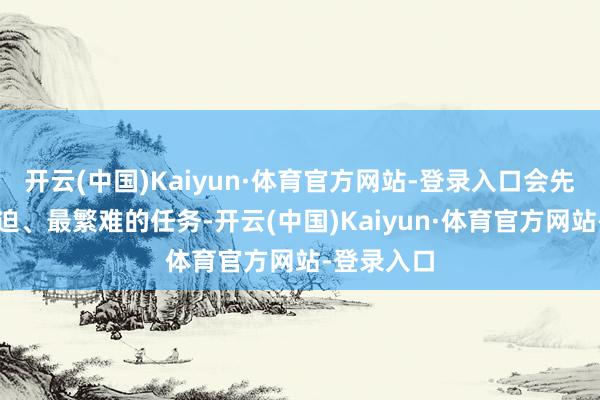 开云(中国)Kaiyun·体育官方网站-登录入口会先处理最紧迫、最繁难的任务-开云(中国)Kaiyun·体育官方网站-登录入口