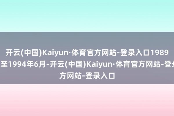 开云(中国)Kaiyun·体育官方网站-登录入口1989年8月至1994年6月-开云(中国)Kaiyun·体育官方网站-登录入口