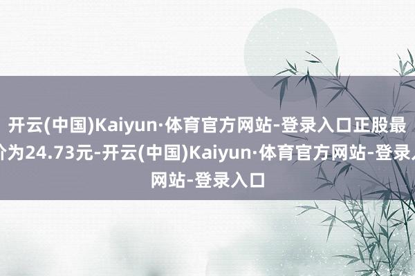 开云(中国)Kaiyun·体育官方网站-登录入口正股最新价为24.73元-开云(中国)Kaiyun·体育官方网站-登录入口