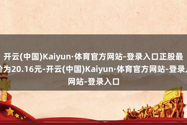 开云(中国)Kaiyun·体育官方网站-登录入口正股最新价为20.16元-开云(中国)Kaiyun·体育官方网站-登录入口