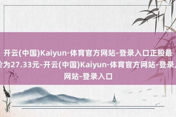 开云(中国)Kaiyun·体育官方网站-登录入口正股最新价为27.33元-开云(中国)Kaiyun·体育官方网站-登录入口