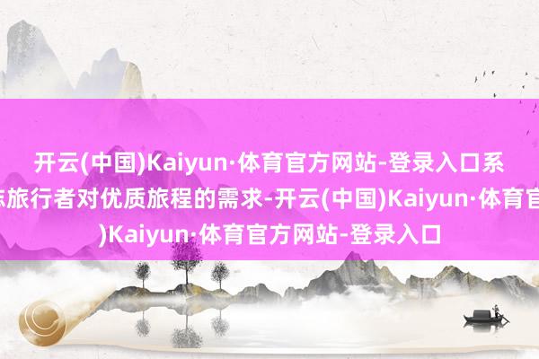 开云(中国)Kaiyun·体育官方网站-登录入口系统盘算与运营得志旅行者对优质旅程的需求-开云(中国)Kaiyun·体育官方网站-登录入口