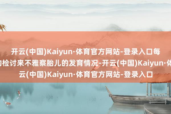 开云(中国)Kaiyun·体育官方网站-登录入口每个周期齐瓦解过相应的检讨来不雅察胎儿的发育情况-开云(中国)Kaiyun·体育官方网站-登录入口