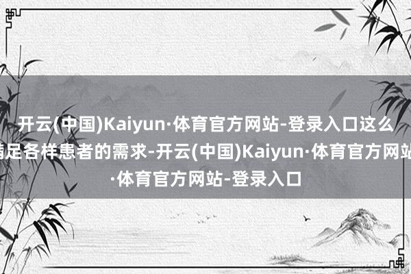 开云(中国)Kaiyun·体育官方网站-登录入口这么的环境能满足各样患者的需求-开云(中国)Kaiyun·体育官方网站-登录入口