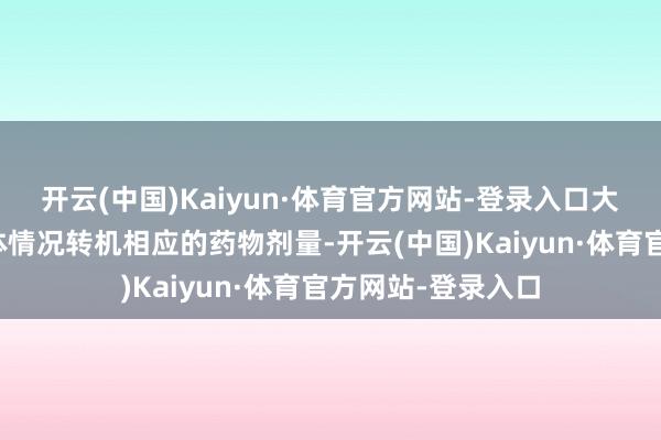 开云(中国)Kaiyun·体育官方网站-登录入口大夫会笔据您的具体情况转机相应的药物剂量-开云(中国)Kaiyun·体育官方网站-登录入口