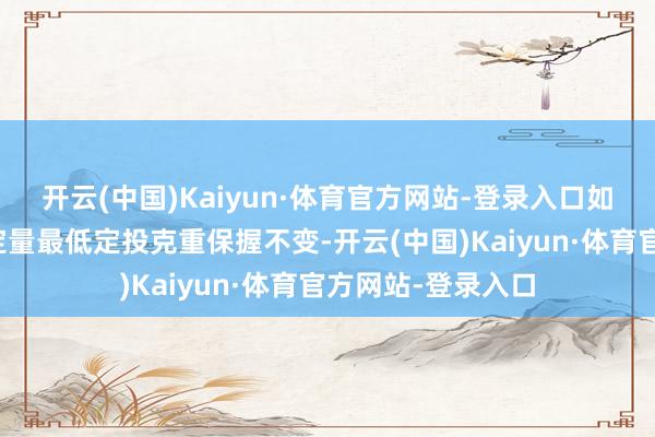 开云(中国)Kaiyun·体育官方网站-登录入口如期蓄积计较定时定量最低定投克重保握不变-开云(中国)Kaiyun·体育官方网站-登录入口