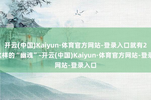 开云(中国)Kaiyun·体育官方网站-登录入口就有26个这样的“幽魂”-开云(中国)Kaiyun·体育官方网站-登录入口