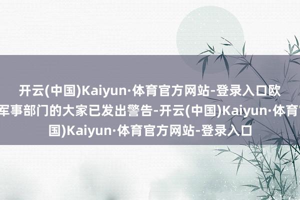 开云(中国)Kaiyun·体育官方网站-登录入口欧洲主要国度社交和军事部门的大家已发出警告-开云(中国)Kaiyun·体育官方网站-登录入口