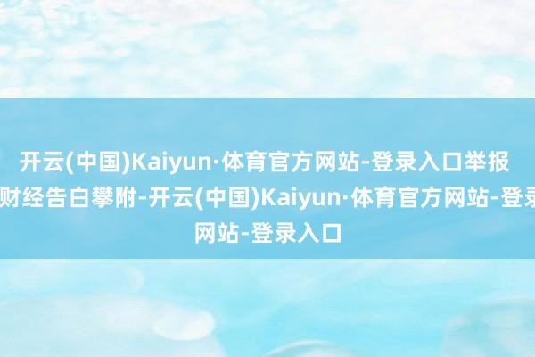 开云(中国)Kaiyun·体育官方网站-登录入口举报 第一财经告白攀附-开云(中国)Kaiyun·体育官方网站-登录入口