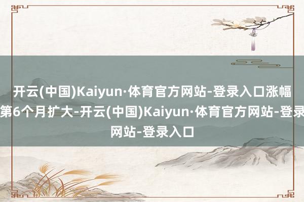 开云(中国)Kaiyun·体育官方网站-登录入口涨幅邻接第6个月扩大-开云(中国)Kaiyun·体育官方网站-登录入口