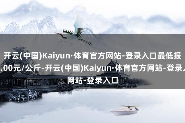 开云(中国)Kaiyun·体育官方网站-登录入口最低报价9.00元/公斤-开云(中国)Kaiyun·体育官方网站-登录入口