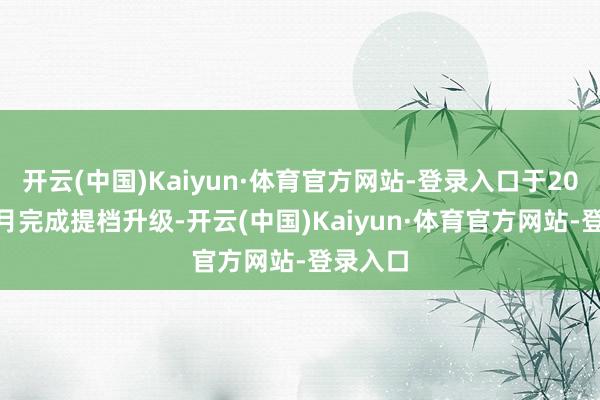 开云(中国)Kaiyun·体育官方网站-登录入口于2023年5月完成提档升级-开云(中国)Kaiyun·体育官方网站-登录入口