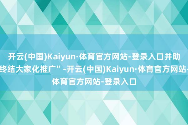 开云(中国)Kaiyun·体育官方网站-登录入口并助力其业求终结大家化推广”-开云(中国)Kaiyun·体育官方网站-登录入口