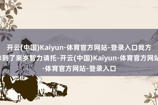 开云(中国)Kaiyun·体育官方网站-登录入口我方的车辆也排到了来岁智力请托-开云(中国)Kaiyun·体育官方网站-登录入口