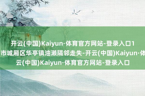 开云(中国)Kaiyun·体育官方网站-登录入口15岁男孩卓某某在莆田市城厢区华亭镇油濑隔邻走失-开云(中国)Kaiyun·体育官方网站-登录入口