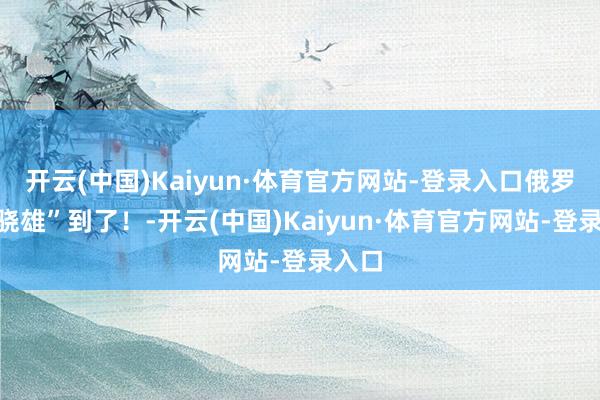 开云(中国)Kaiyun·体育官方网站-登录入口俄罗斯“骁雄”到了!-开云(中国)Kaiyun·体育官方网站-登录入口